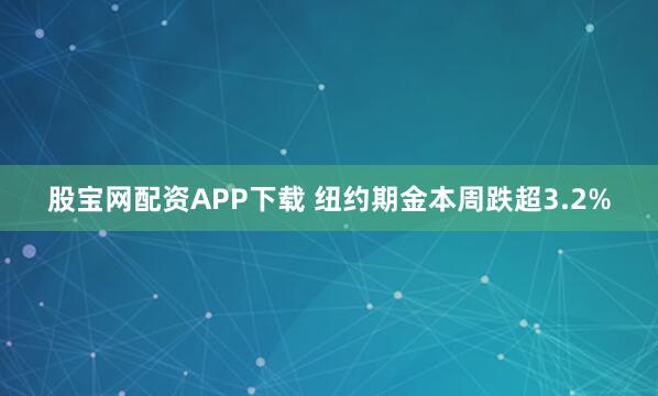 股宝网配资APP下载 纽约期金本周跌超3.2%
