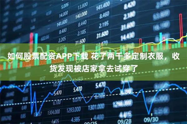 如何股票配资APP下载 花了两千多定制衣服，收货发现被店家拿去试穿了