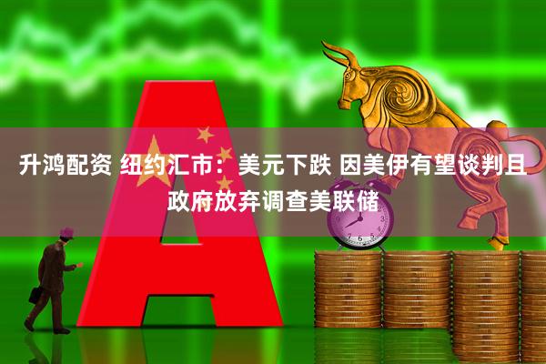 升鸿配资 纽约汇市：美元下跌 因美伊有望谈判且政府放弃调查美联储