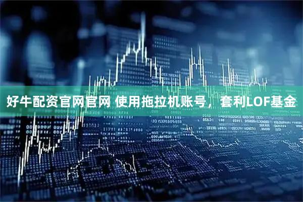 好牛配资官网官网 使用拖拉机账号，套利LOF基金