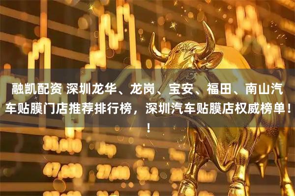 融凯配资 深圳龙华、龙岗、宝安、福田、南山汽车贴膜门店推荐排行榜，深圳汽车贴膜店权威榜单！
