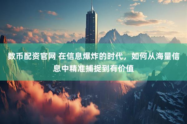 数币配资官网 在信息爆炸的时代，如何从海量信息中精准捕捉到有价值