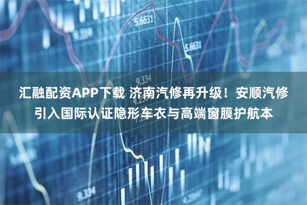 汇融配资APP下载 济南汽修再升级！安顺汽修引入国际认证隐形车衣与高端窗膜护航本
