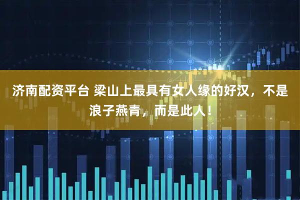 济南配资平台 梁山上最具有女人缘的好汉，不是浪子燕青，而是此人！