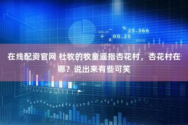 在线配资官网 杜牧的牧童遥指杏花村，杏花村在哪？说出来有些可笑