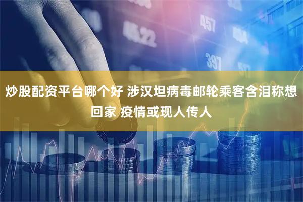 炒股配资平台哪个好 涉汉坦病毒邮轮乘客含泪称想回家 疫情或现人传人