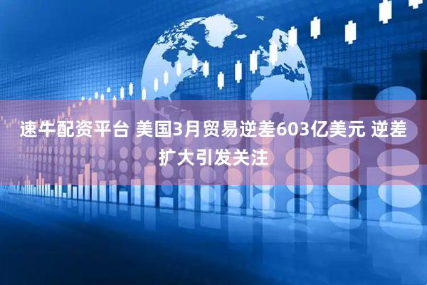 速牛配资平台 美国3月贸易逆差603亿美元 逆差扩大引发关注