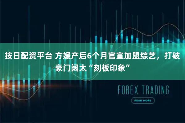 按日配资平台 方媛产后6个月官宣加盟综艺，打破豪门阔太“刻板印象”