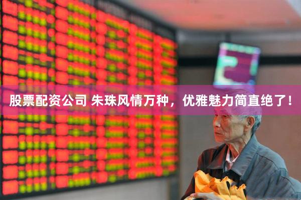 股票配资公司 朱珠风情万种，优雅魅力简直绝了！