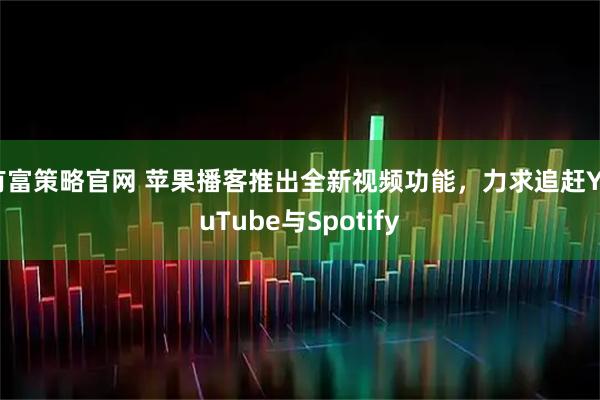 有富策略官网 苹果播客推出全新视频功能，力求追赶YouTube与Spotify