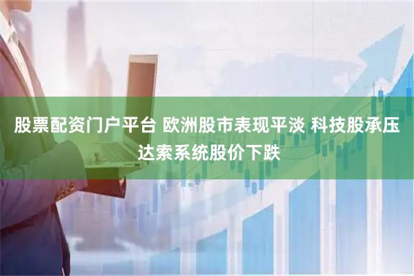 股票配资门户平台 欧洲股市表现平淡 科技股承压 达索系统股价下跌