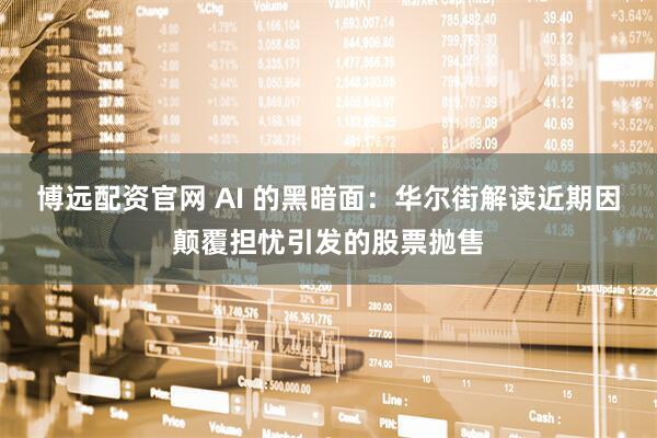 博远配资官网 AI 的黑暗面：华尔街解读近期因颠覆担忧引发的股票抛售